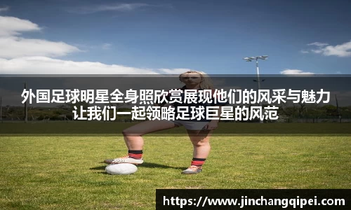 外国足球明星全身照欣赏展现他们的风采与魅力让我们一起领略足球巨星的风范