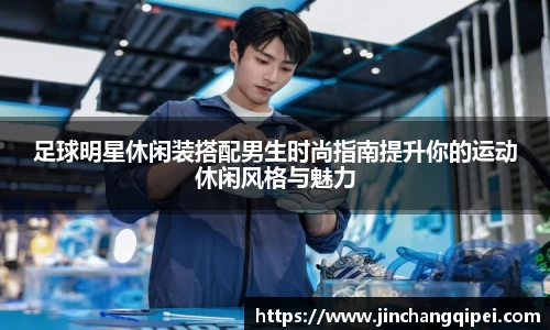 足球明星休闲装搭配男生时尚指南提升你的运动休闲风格与魅力