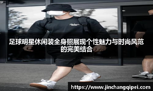 足球明星休闲装全身照展现个性魅力与时尚风范的完美结合